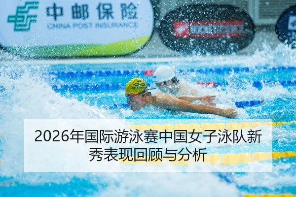 2026年国际游泳赛中国女子泳队新秀表现回顾与分析