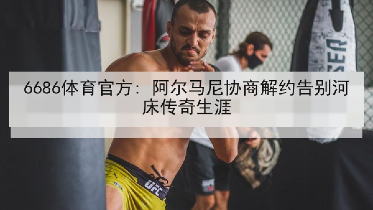 6686体育官方: 阿尔马尼协商解约告别河床传奇生涯 6686体育官方: 阿尔马尼协商解约告别河床传奇生涯