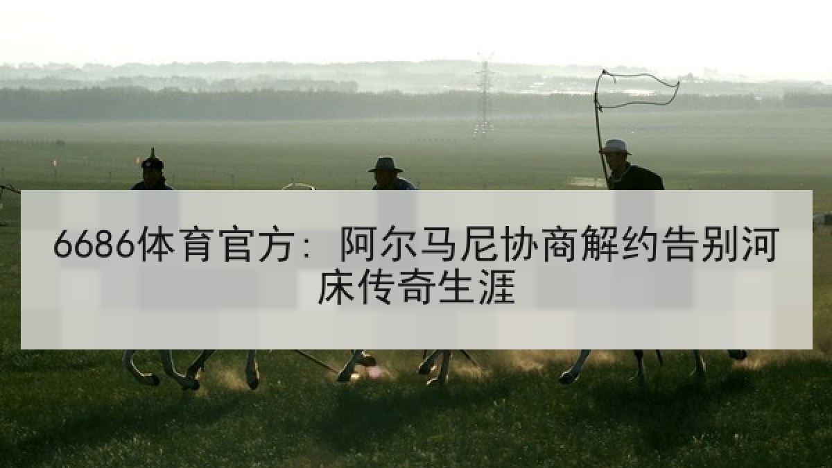 6686体育官方: 阿尔马尼协商解约告别河床传奇生涯 6686体育官方: 阿尔马尼协商解约告别河床传奇生涯