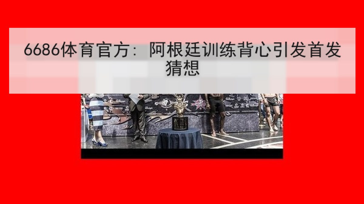 6686体育官方: 阿根廷训练背心引发首发猜想