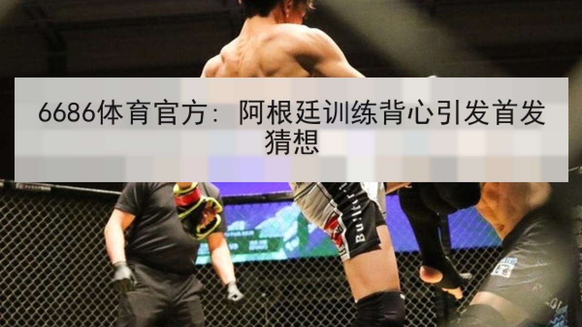 6686体育官方: 阿根廷训练背心引发首发猜想