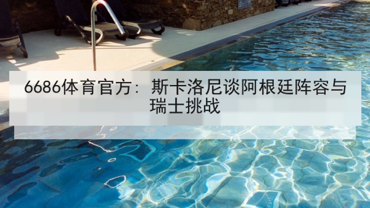 6686体育官方: 斯卡洛尼谈阿根廷阵容与瑞士挑战 6686体育官方: 斯卡洛尼谈阿根廷阵容与瑞士挑战