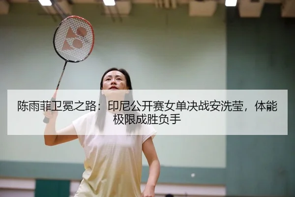 陈雨菲卫冕之路：印尼公开赛女单决战安洗莹，体能极限成胜负手