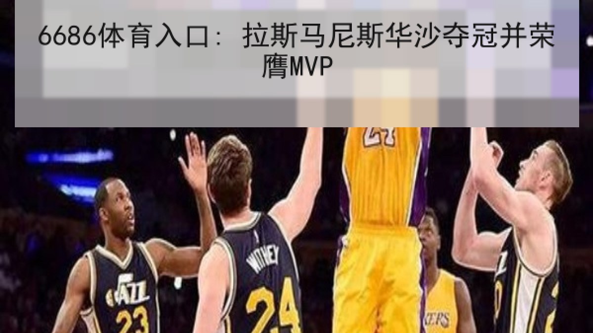 6686体育入口: 拉斯马尼斯华沙夺冠并荣膺MVP 6686体育入口: 拉斯马尼斯华沙夺冠并荣膺MVP