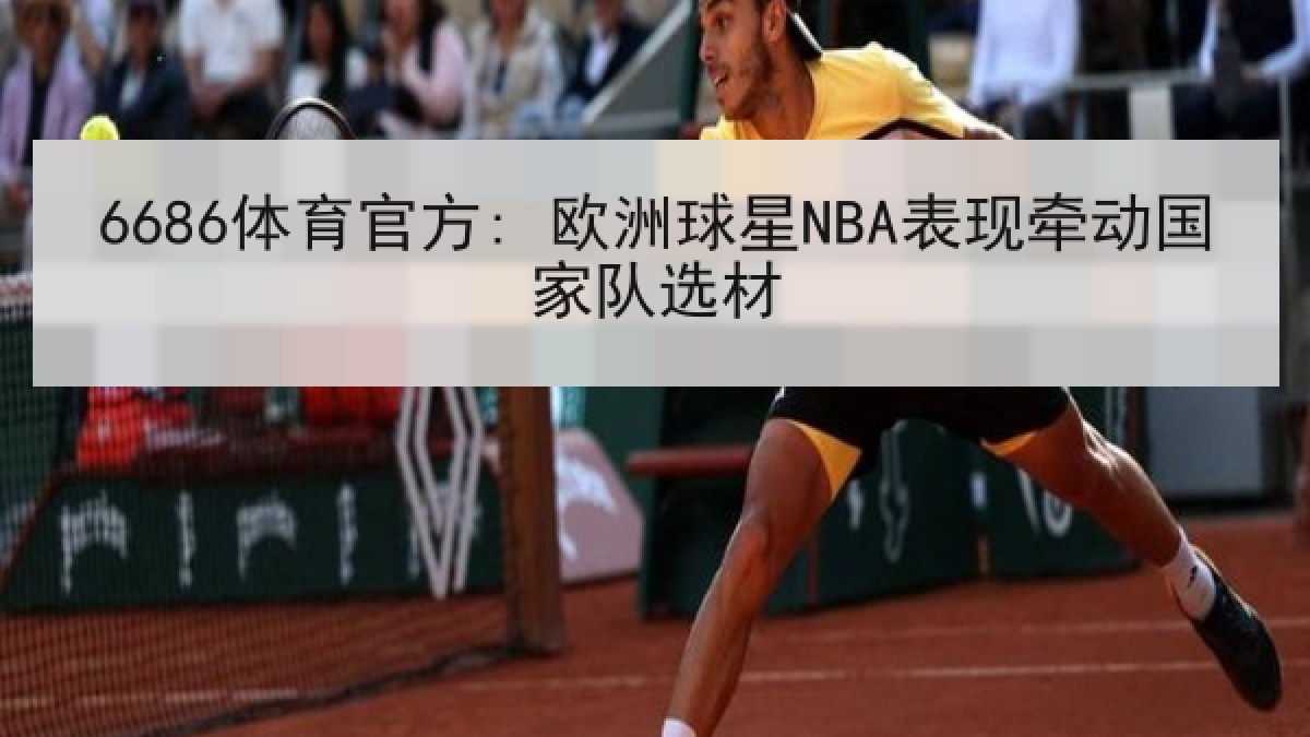 6686体育官方: 欧洲球星NBA表现牵动国家队选材