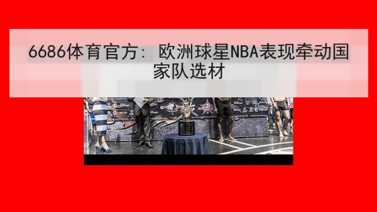 6686体育官方: 欧洲球星NBA表现牵动国家队选材
