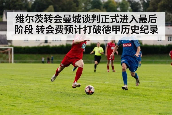 维尔茨转会曼城谈判正式进入最后阶段 转会费预计打破德甲历史纪录