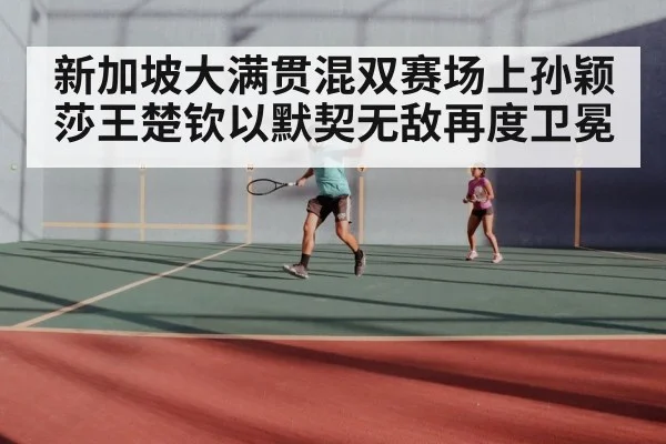新加坡大满贯混双赛场上孙颖莎王楚钦以默契无敌再度卫冕