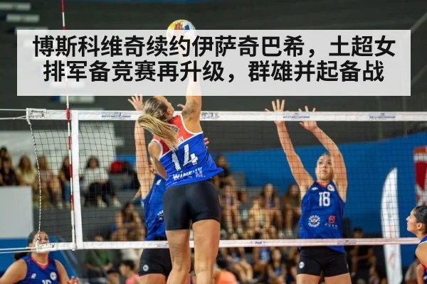 博斯科维奇续约伊萨奇巴希，土超女排军备竞赛再升级，群雄并起备战