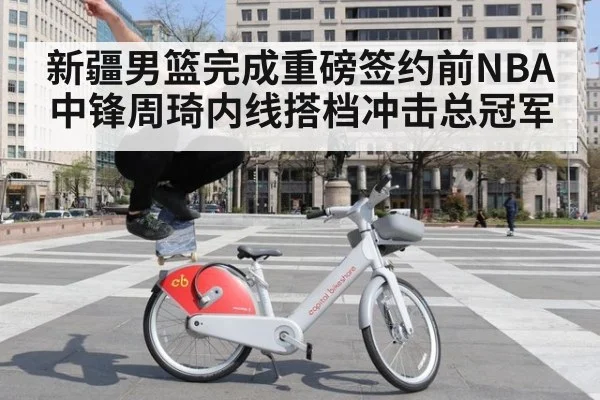 新疆男篮完成重磅签约前NBA中锋周琦内线搭档冲击总冠军